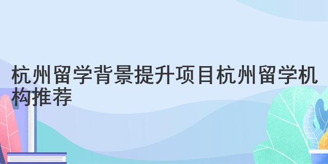 杭州留学背景提升项目 杭州留学机构推荐