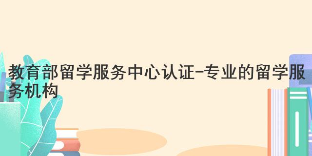 教育部留學(xué)服務(wù)中心認(rèn)證 - 專業(yè)的留學(xué)服務(wù)機(jī)構(gòu)
