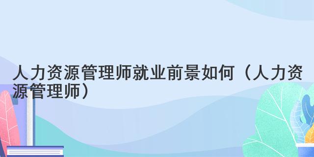 人力资源管理师就业前景如何（人力资源管理师）