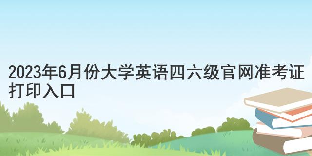 2023年6月份大学英语四六级官网准考证打印入口