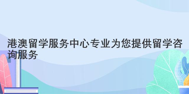 港澳留學服務中心 專業為您提供留學咨詢服務