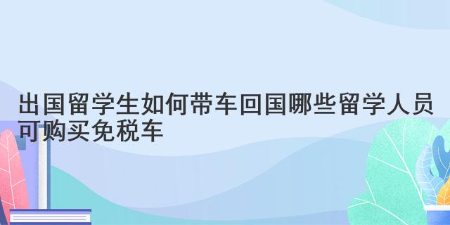 出国留学生如何带车回国 哪些留学人员可购买免税车