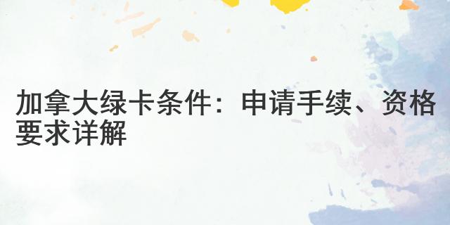 加拿大綠卡條件：申請手續、資格要求詳解
