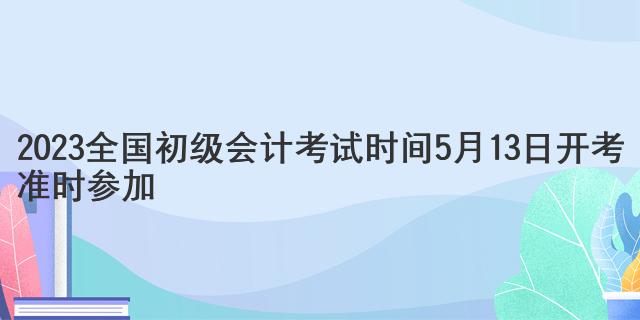 2023全國(guó)初級(jí)會(huì)計(jì)考試時(shí)間5月13日開(kāi)考 準(zhǔn)時(shí)參加