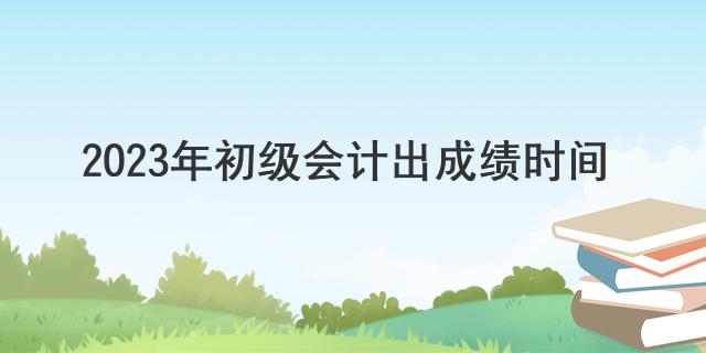 2023年初级会计出成绩时间