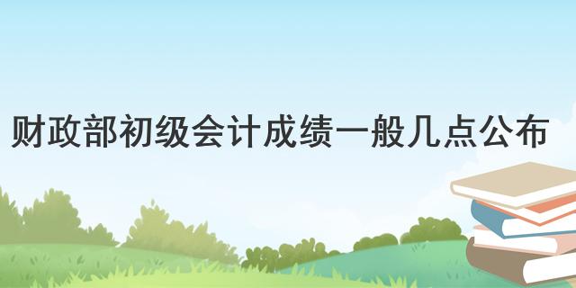 财政部初级会计成绩一般几点公布
