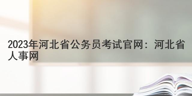 2023年河北省公务员考试官网：河北省人事网