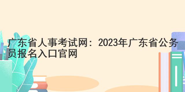 广东省人事考试网：2023年广东省公务员报名入口官网