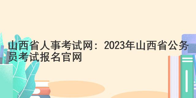 山西省人事考试网：2023年山西省公务员考试报名官网