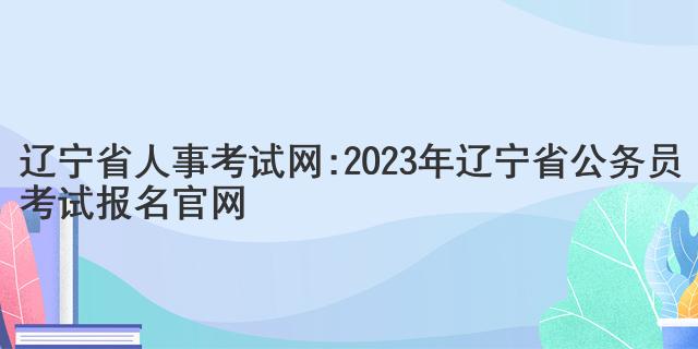 辽宁省人事考试网:2023年辽宁省公务员考试报名官网