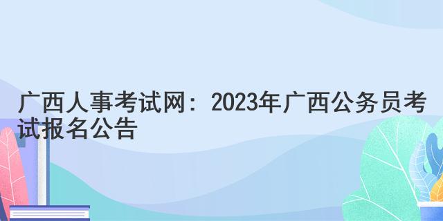广西人事考试网：2023年广西公务员考试报名公告