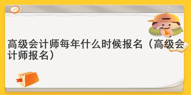 高级会计师每年什么时候报名（高级会计师报名）
