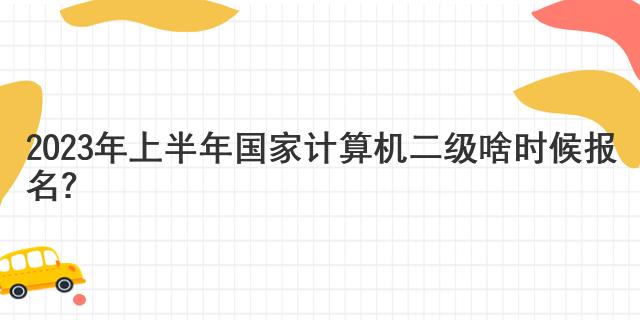 2023年上半年国家计算机二级啥时候报名？