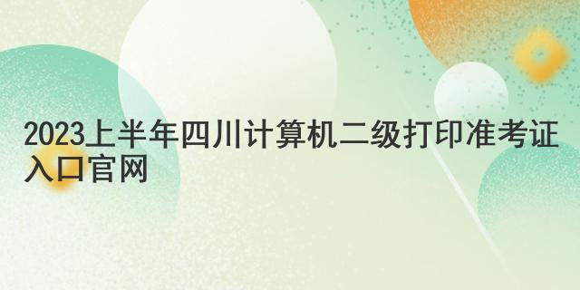 2023上半年四川计算机二级打印准考证入口官网