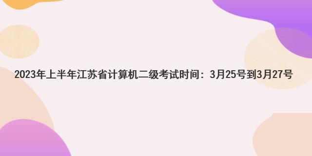 2023年上半年江苏省计算机二级考试时间：3月25号到3月27号