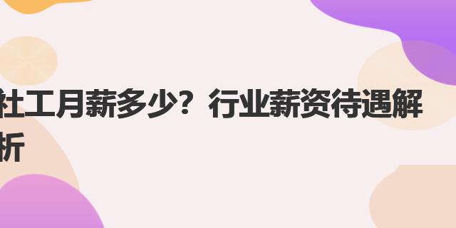 社工月薪多少？行业薪资待遇解析