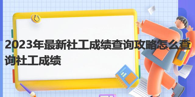 2023年最新社工成绩查询攻略 怎么查询社工成绩