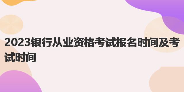 2023銀行從業(yè)資格考試報(bào)名時(shí)間及考試時(shí)間