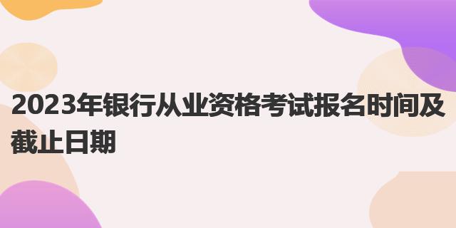 2023年銀行從業(yè)資格考試報(bào)名時(shí)間及截止日期