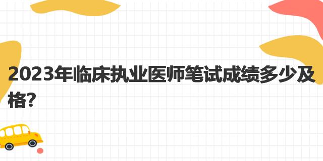 2023年臨床執(zhí)業(yè)醫(yī)師筆試成績多少及格？