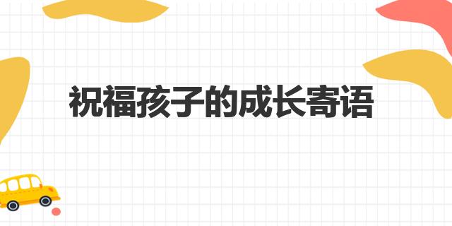 祝福孩子的成長(zhǎng)寄語(yǔ)（熱門60句）