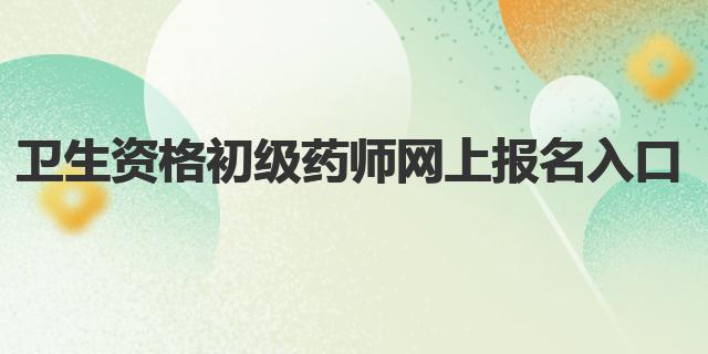 2021年卫生资格初级药师网上报名入口：中国卫生人才网