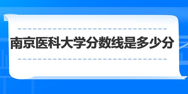 2022南京医科大学分数线是多少分（南京医科大学简介）