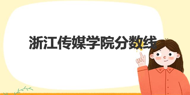 2022浙江傳媒學(xué)院分?jǐn)?shù)線是多少分（浙江傳媒學(xué)院簡(jiǎn)介）