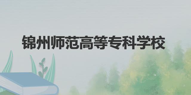 錦州師范高等?？茖W(xué)校王牌專業(yè)是什么(錦州師范學(xué)校簡介)