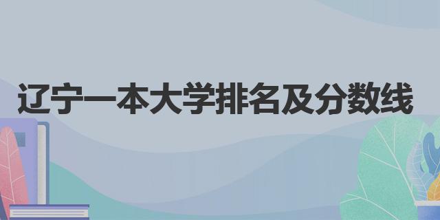 遼寧一本大學(xué)排名及分?jǐn)?shù)線（遼寧一本大學(xué)理科分?jǐn)?shù)）