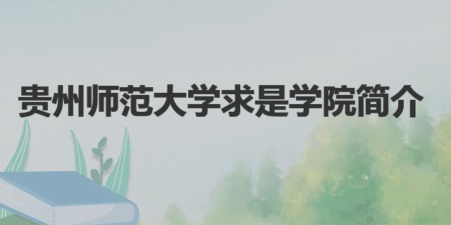 貴州師范大學求是學院王牌專業是什么（貴州師范大學求是學院簡介）