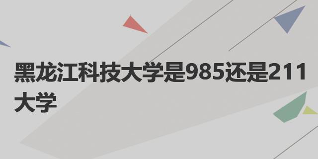 黑龍江科技大學(xué)是985還是211大學(xué) 985和211工程簡介