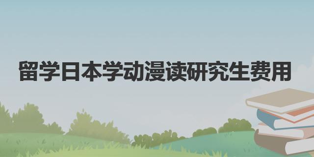 留學日本學動漫讀研究生費用|日本留學動漫專業(yè)