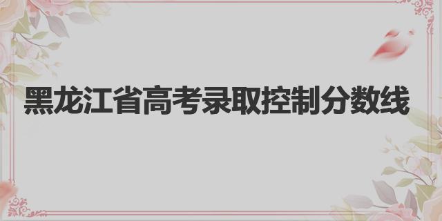 2020黑龍江高考分?jǐn)?shù)線(xiàn)一覽表（黑龍江省高考錄取控制分?jǐn)?shù)線(xiàn)）