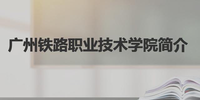 2022广州铁路职业技术学院分数线是多少分（广州铁路职业技术学院简介）