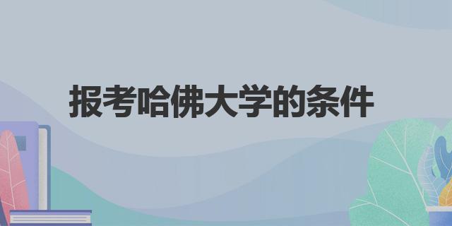 報(bào)考哈佛大學(xué)的條件|入學(xué)資格語言要求及其他要求