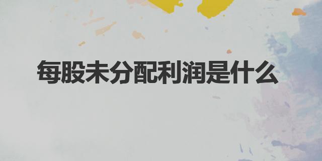 每股未分配利潤是什么|利潤的計算公式