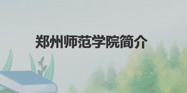 2022郑州师范学院分数线是多少分（郑州师范学院简介）