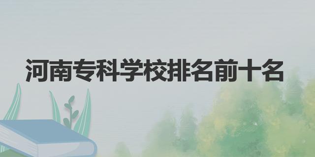 河南?？茖W(xué)校排名前十名|各學(xué)校簡(jiǎn)介