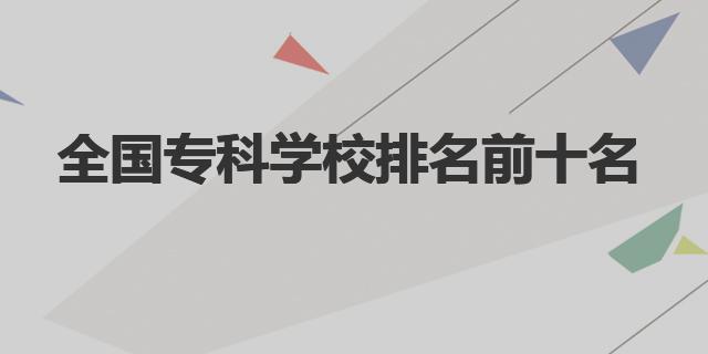 全國(guó)專科學(xué)校排名前十名|全國(guó)?？茖W(xué)校簡(jiǎn)介