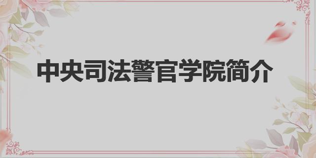 中央司法警官學(xué)院一流本科專(zhuān)業(yè)（中央司法警官學(xué)院簡(jiǎn)介）