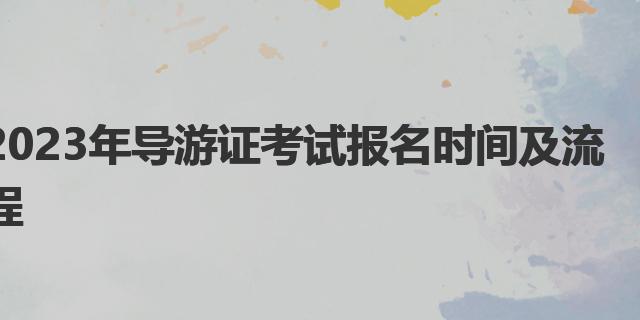 2023年导游证考试报名时间及流程