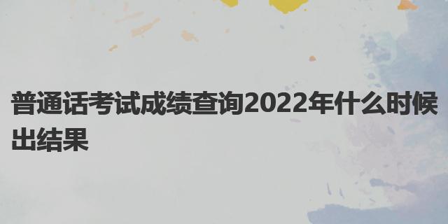 普通话考试成绩查询2022年什么时候