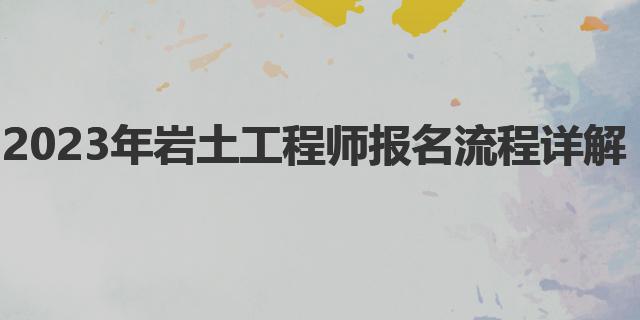 2023年巖土工程師報名流程|注冊巖土工程師報名時間