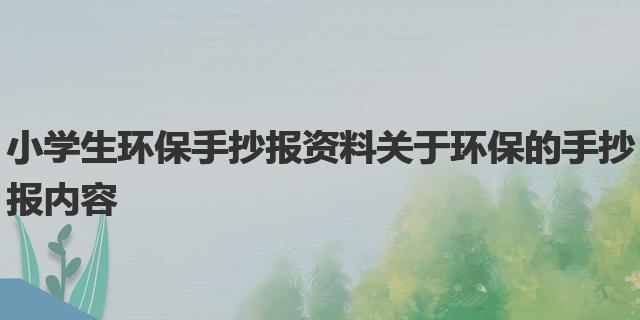 小学生环保手抄报资料|关于环保的手抄报内容