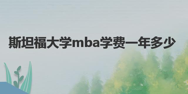 斯坦福大學(xué)mba學(xué)費一年多少|(zhì)哈佛大學(xué)申請入學(xué)條件