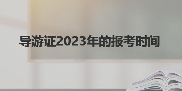 導(dǎo)游證2023年的報考時間|全國導(dǎo)游證考試