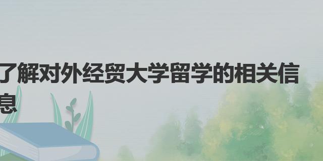 了解对外经贸大学留学的相关信息|留学对外经贸大学