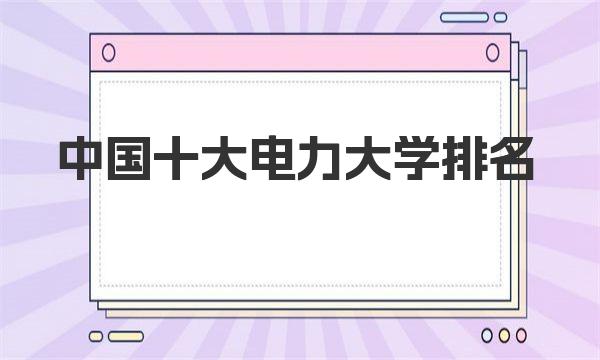 中国十大电力大学排名-最容易进国家电网的大学