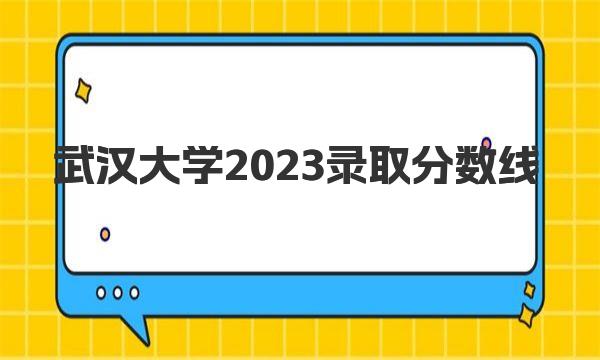 2023武汉大学录取分数线一览表（全国各省参考）